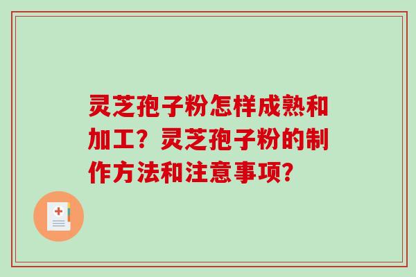灵芝孢子粉怎样成熟和加工？灵芝孢子粉的制作方法和注意事项？