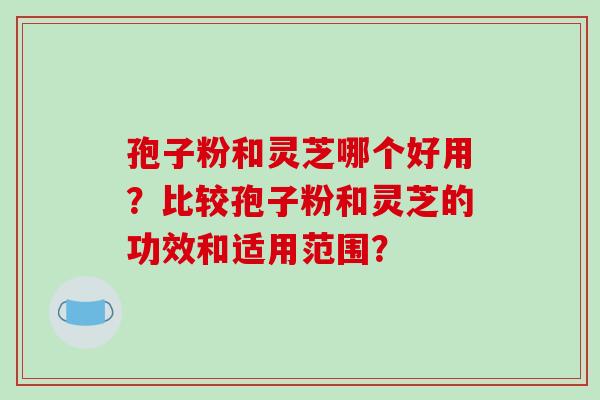 孢子粉和灵芝哪个好用？比较孢子粉和灵芝的功效和适用范围？