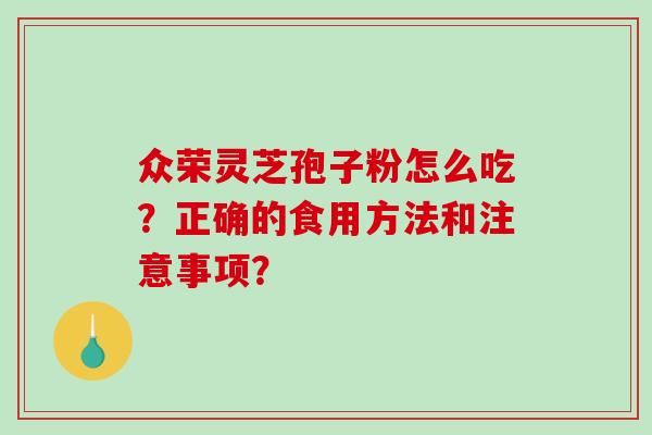 众荣灵芝孢子粉怎么吃？正确的食用方法和注意事项？