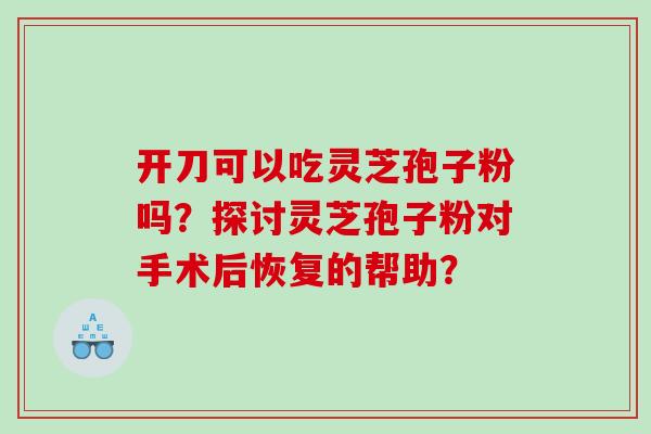 开刀可以吃灵芝孢子粉吗？探讨灵芝孢子粉对手术后恢复的帮助？