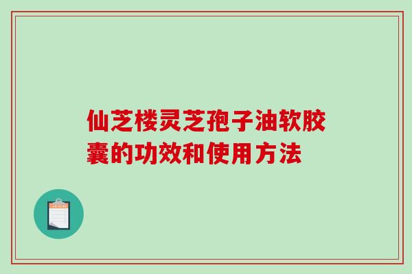 仙芝楼灵芝孢子油软胶囊的功效和使用方法