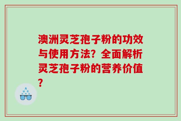澳洲灵芝孢子粉的功效与使用方法？全面解析灵芝孢子粉的营养价值？