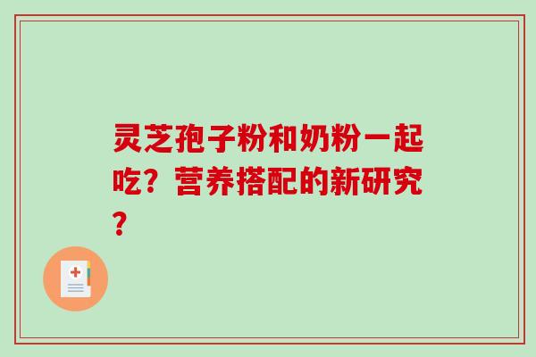 灵芝孢子粉和奶粉一起吃?营养搭配的新研究? 灵芝孢子粉和奶粉一起吃?营养搭配的新研究?