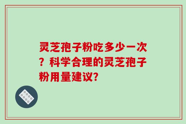 灵芝孢子粉吃多少一次？科学合理的灵芝孢子粉用量建议？