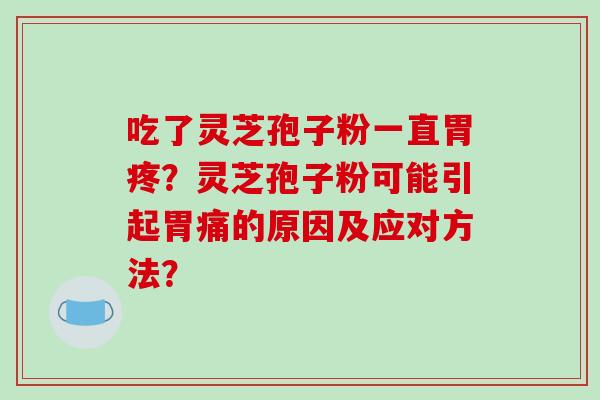 吃了灵芝孢子粉一直胃疼？灵芝孢子粉可能引起胃痛的原因及应对方法？