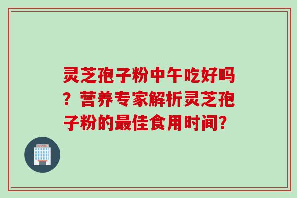 灵芝孢子粉中午吃好吗？营养专家解析灵芝孢子粉的最佳食用时间？