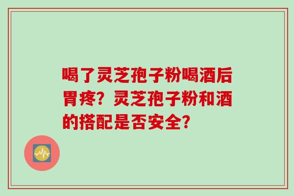 喝了灵芝孢子粉喝酒后胃疼？灵芝孢子粉和酒的搭配是否安全？