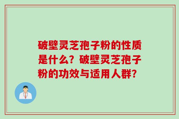 破壁灵芝孢子粉的性质是什么？破壁灵芝孢子粉的功效与适用人群？