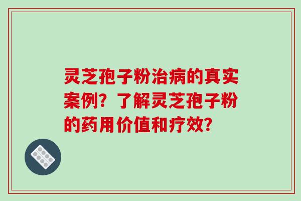 灵芝孢子粉治病的真实案例？了解灵芝孢子粉的药用价值和疗效？