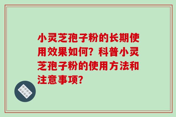 小灵芝孢子粉的长期使用效果如何？科普小灵芝孢子粉的使用方法和注意事项？