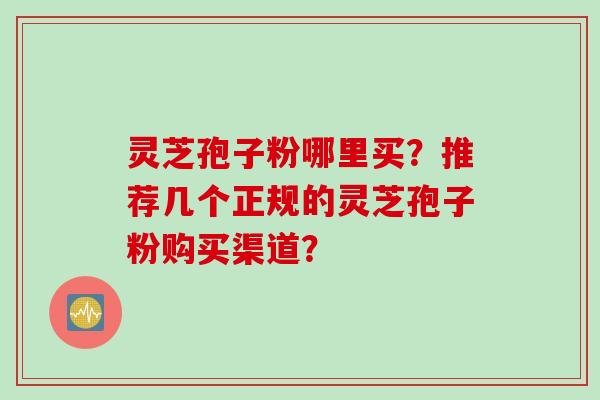 灵芝孢子粉哪里买？推荐几个正规的灵芝孢子粉购买渠道？