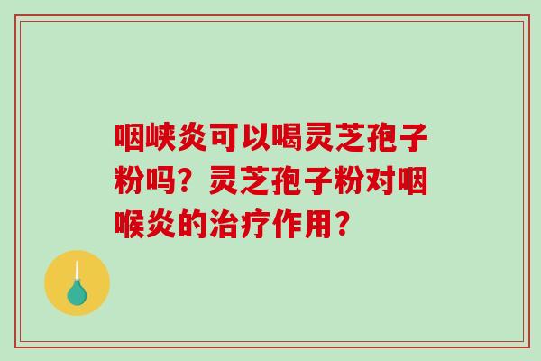 咽峡炎可以喝灵芝孢子粉吗？灵芝孢子粉对咽喉炎的治疗作用？