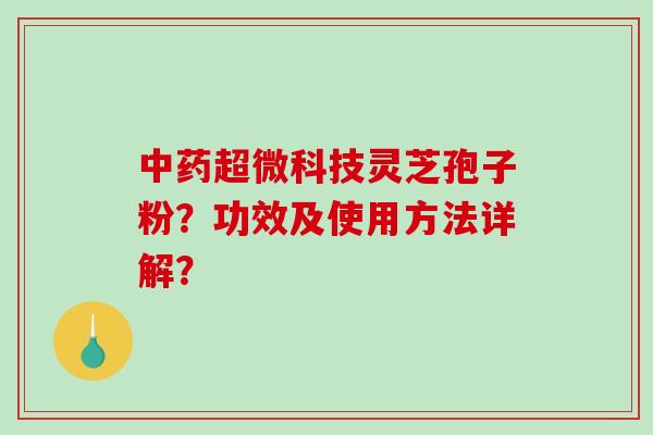 中药超微科技灵芝孢子粉？功效及使用方法详解？
