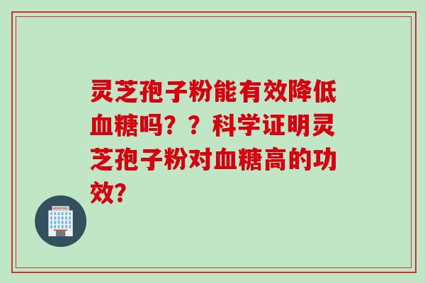 灵芝孢子粉能有效降低吗??科学证明灵芝孢子粉对高的功效? 灵芝孢子粉能有效降低吗??科学证明灵芝孢子粉对高的功效?