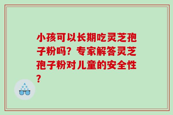 小孩可以长期吃灵芝孢子粉吗？专家解答灵芝孢子粉对儿童的安全性？