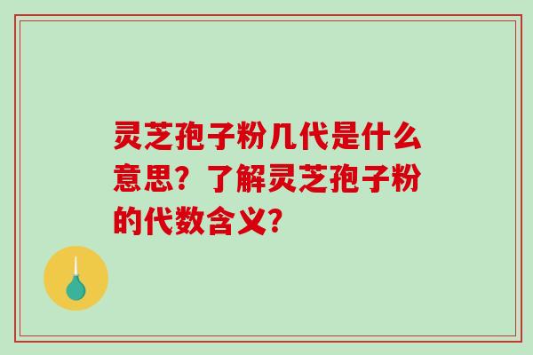 灵芝孢子粉几代是什么意思？了解灵芝孢子粉的代数含义？