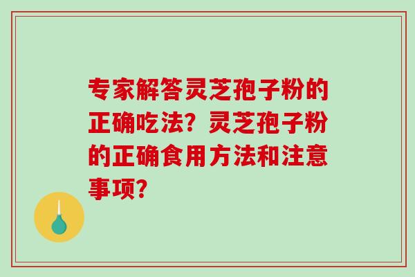 专家解答灵芝孢子粉的正确吃法？灵芝孢子粉的正确食用方法和注意事项？
