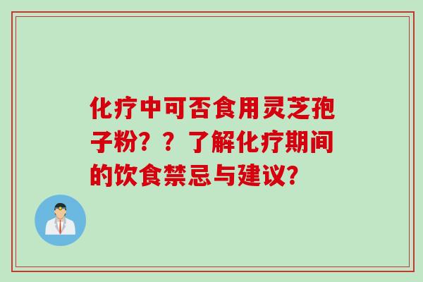 化疗中可否食用灵芝孢子粉？？了解化疗期间的饮食禁忌与建议？