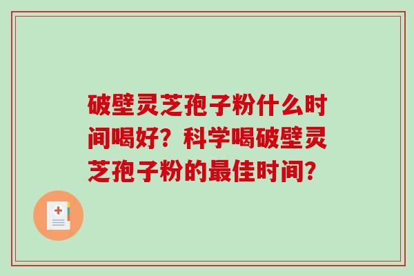 破壁灵芝孢子粉什么时间喝好？科学喝破壁灵芝孢子粉的最佳时间？