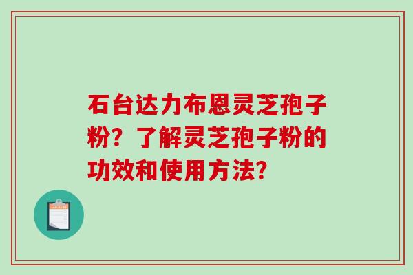石台达力布恩灵芝孢子粉？了解灵芝孢子粉的功效和使用方法？