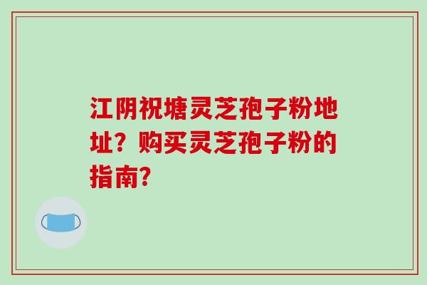 江阴祝塘灵芝孢子粉地址？购买灵芝孢子粉的指南？