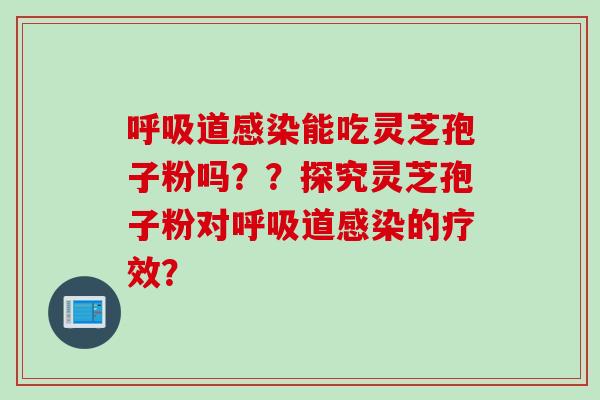 呼吸道感染能吃灵芝孢子粉吗？？探究灵芝孢子粉对呼吸道感染的疗效？