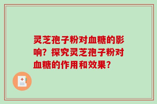 灵芝孢子粉对血糖的影响？探究灵芝孢子粉对血糖的作用和效果？