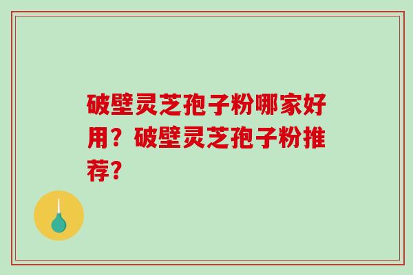 破壁灵芝孢子粉哪家好用？破壁灵芝孢子粉推荐？