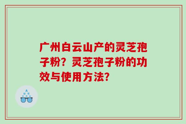 广州白云山产的灵芝孢子粉？灵芝孢子粉的功效与使用方法？