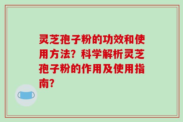 灵芝孢子粉的功效和使用方法？科学解析灵芝孢子粉的作用及使用指南？