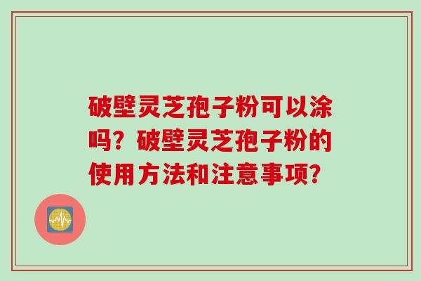 破壁灵芝孢子粉可以涂吗？破壁灵芝孢子粉的使用方法和注意事项？