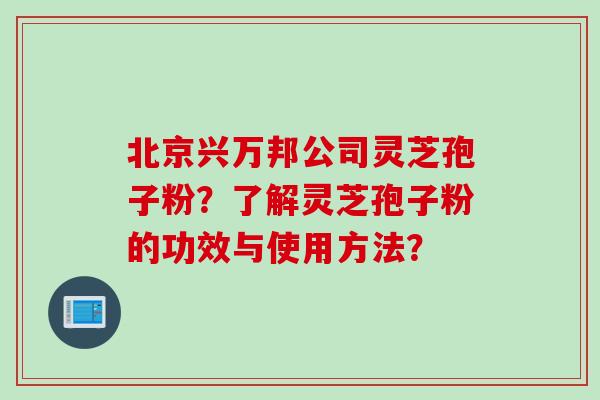 北京兴万邦公司灵芝孢子粉？了解灵芝孢子粉的功效与使用方法？