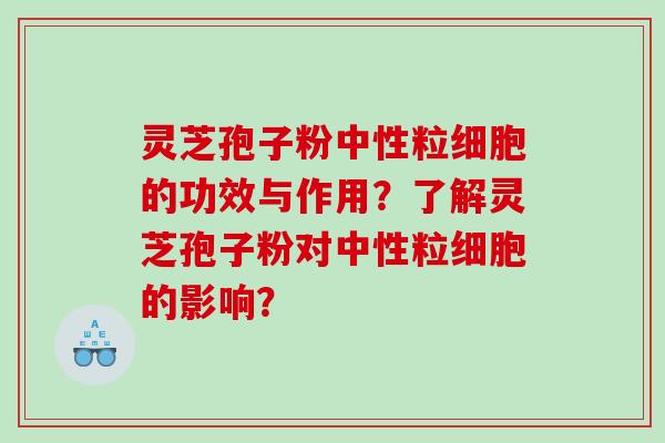 灵芝孢子粉中性粒细胞的功效与作用？了解灵芝孢子粉对中性粒细胞的影响？