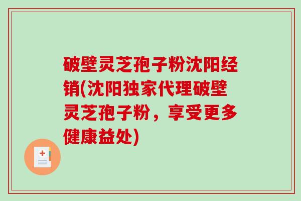 破壁灵芝孢子粉沈阳经销(沈阳独家代理破壁灵芝孢子粉，享受更多健康益处)