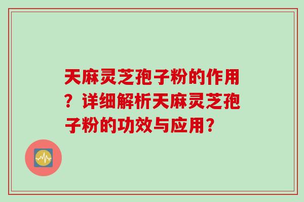 天麻灵芝孢子粉的作用？详细解析天麻灵芝孢子粉的功效与应用？