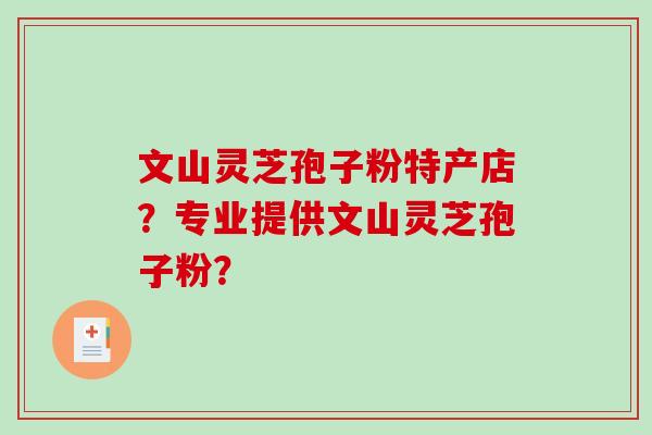 文山灵芝孢子粉特产店？专业提供文山灵芝孢子粉？