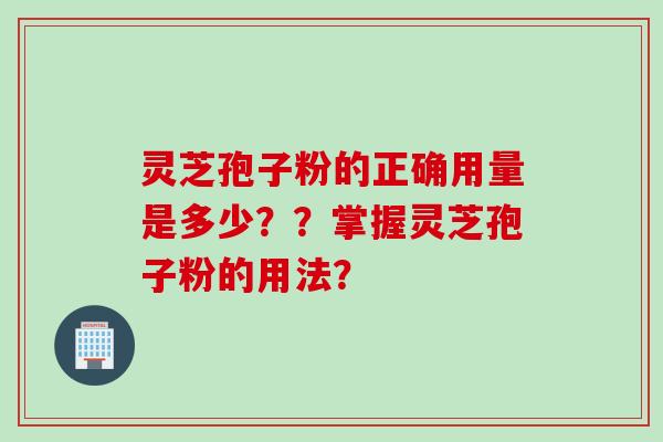 灵芝孢子粉的正确用量是多少？？掌握灵芝孢子粉的用法？