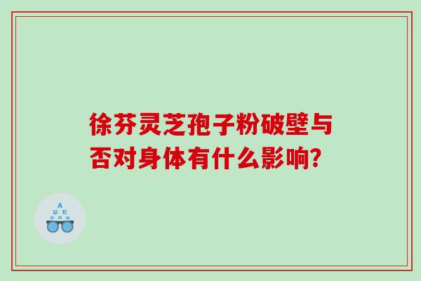 徐芬灵芝孢子粉破壁与否对身体有什么影响？