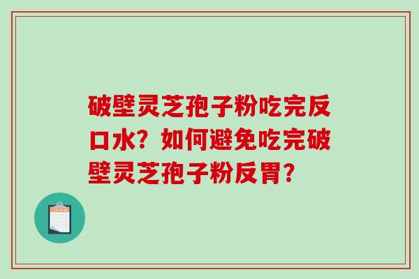 破壁灵芝孢子粉吃完反口水？如何避免吃完破壁灵芝孢子粉反胃？