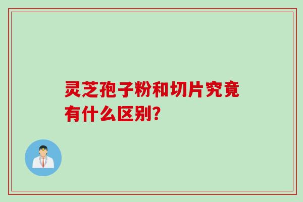 灵芝孢子粉和切片究竟有什么区别？