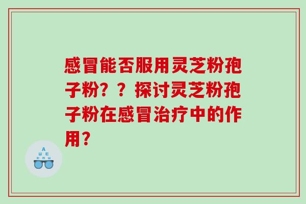 感冒能否服用灵芝粉孢子粉？？探讨灵芝粉孢子粉在感冒治疗中的作用？