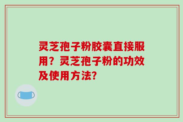 灵芝孢子粉胶囊直接服用？灵芝孢子粉的功效及使用方法？