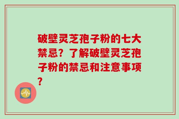 破壁灵芝孢子粉的七大禁忌？了解破壁灵芝孢子粉的禁忌和注意事项？