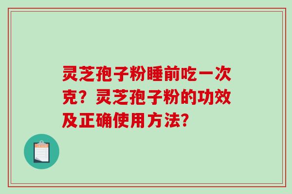 灵芝孢子粉睡前吃一次克？灵芝孢子粉的功效及正确使用方法？