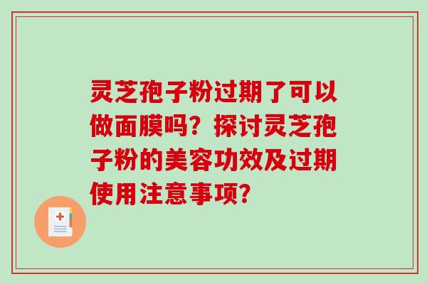 灵芝孢子粉过期了可以做面膜吗？探讨灵芝孢子粉的美容功效及过期使用注意事项？