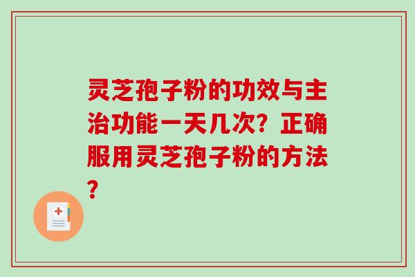 灵芝孢子粉的功效与主治功能一天几次？正确服用灵芝孢子粉的方法？