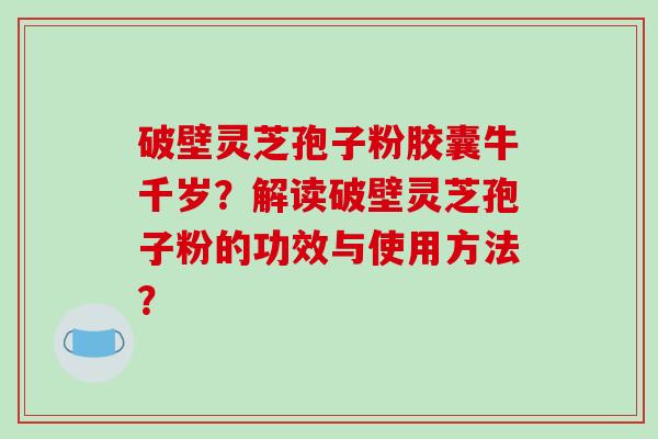 破壁灵芝孢子粉胶囊牛千岁？解读破壁灵芝孢子粉的功效与使用方法？