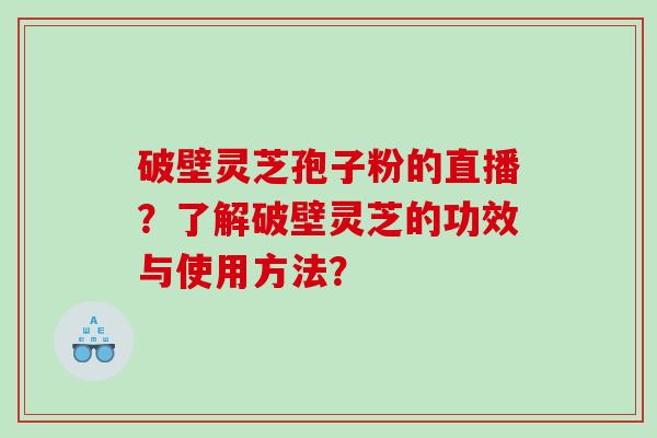 破壁灵芝孢子粉的直播？了解破壁灵芝的功效与使用方法？