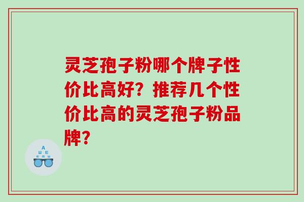 灵芝孢子粉哪个牌子性价比高好？推荐几个性价比高的灵芝孢子粉品牌？