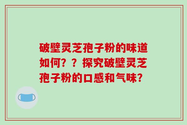 破壁灵芝孢子粉的味道如何？？探究破壁灵芝孢子粉的口感和气味？